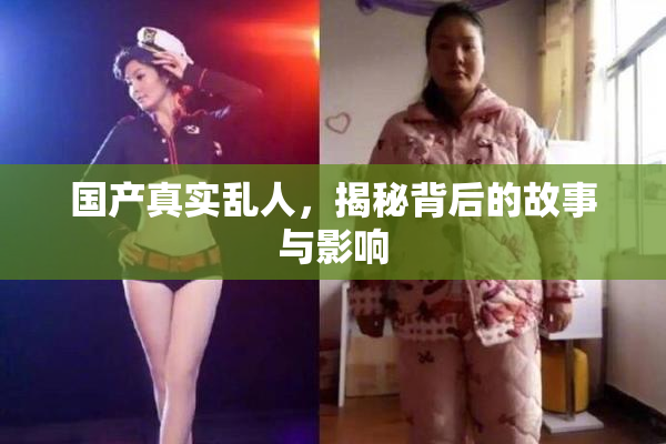 国产真实乱人，揭秘背后的故事与影响