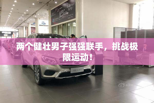 两个健壮男子强强联手，挑战极限运动！