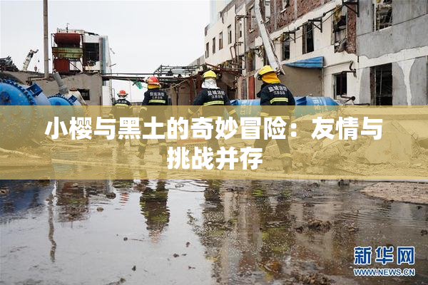 小樱与黑土的奇妙冒险：友情与挑战并存