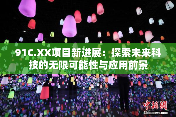 91C.XX项目新进展：探索未来科技的无限可能性与应用前景