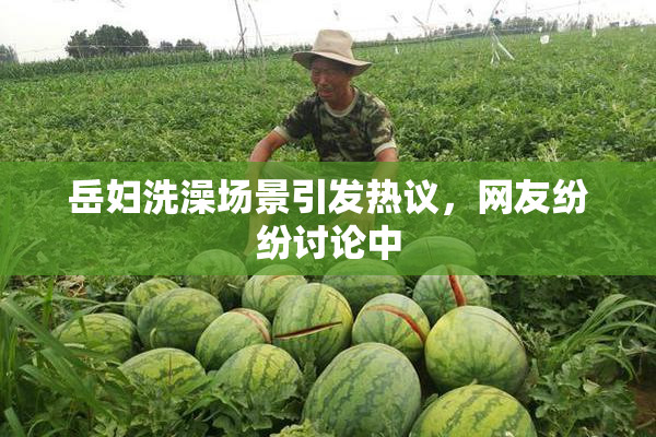 岳妇洗澡场景引发热议，网友纷纷讨论中