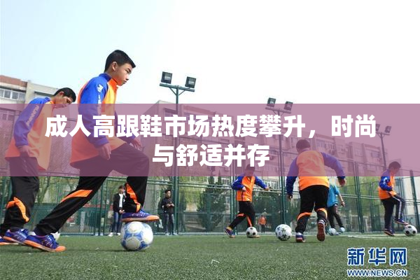 成人高跟鞋市场热度攀升，时尚与舒适并存