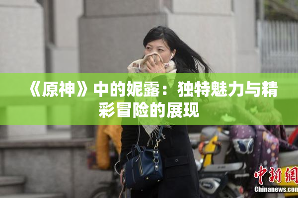《原神》中的妮露：独特魅力与精彩冒险的展现