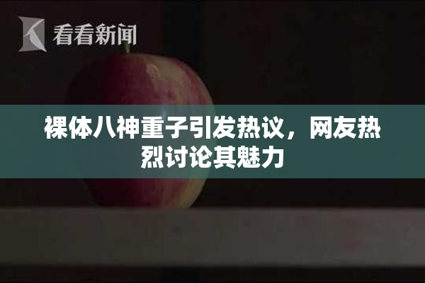 裸体八神重子引发热议，网友热烈讨论其魅力