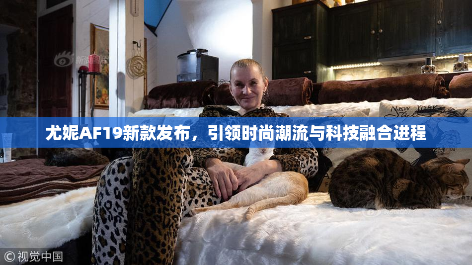 尤妮AF19新款发布，引领时尚潮流与科技融合进程