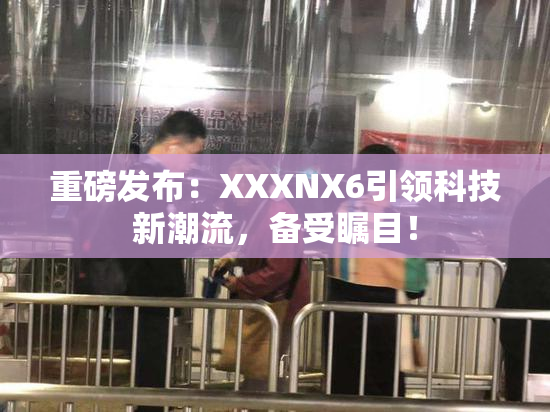 重磅发布：XXXNX6引领科技新潮流，备受瞩目！