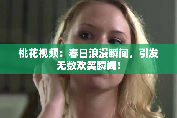 桃花视频：春日浪漫瞬间，引发无数欢笑瞬间！