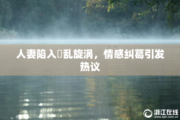人妻陷入婬乱旋涡，情感纠葛引发热议