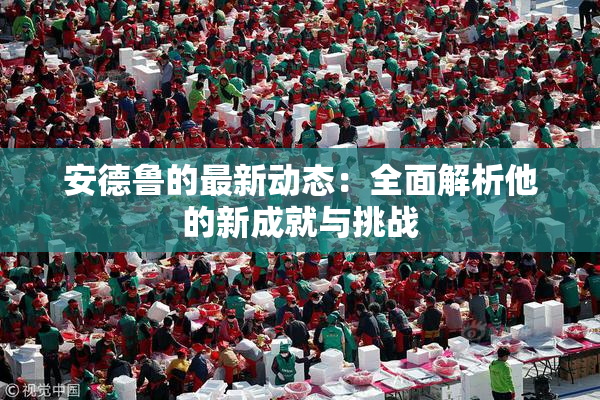 安德鲁的最新动态：全面解析他的新成就与挑战