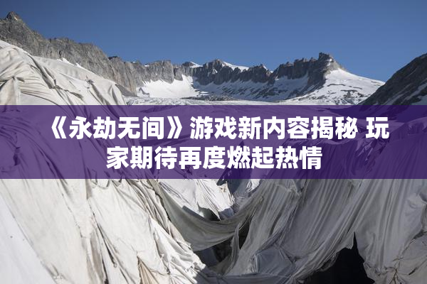 《永劫无间》游戏新内容揭秘 玩家期待再度燃起热情