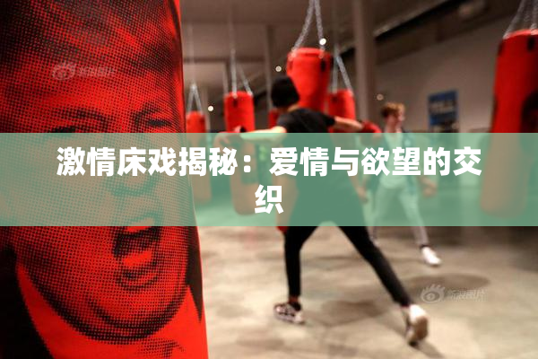 激情床戏揭秘：爱情与欲望的交织