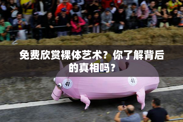 免费欣赏裸体艺术？你了解背后的真相吗？