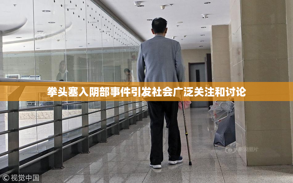 拳头塞入阴部事件引发社会广泛关注和讨论