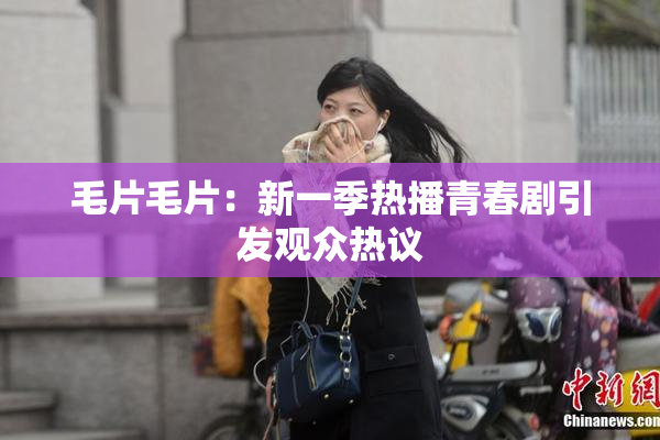 毛片毛片：新一季热播青春剧引发观众热议