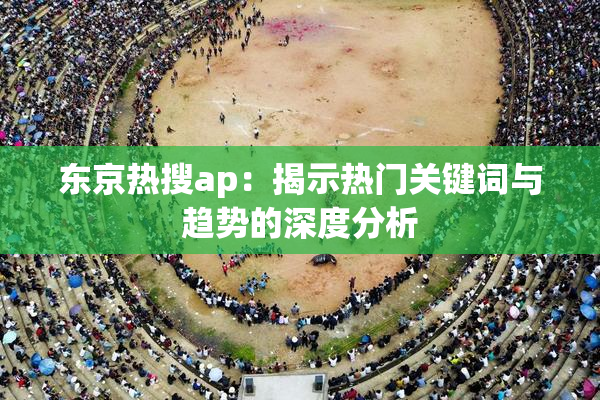 东京热搜ap：揭示热门关键词与趋势的深度分析