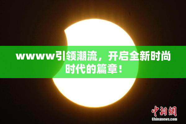 wwww引领潮流，开启全新时尚时代的篇章！