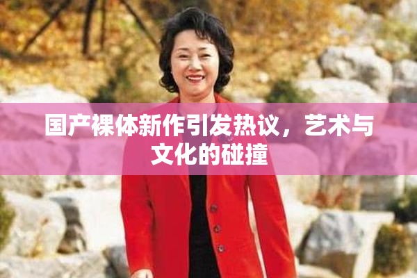 国产裸体新作引发热议，艺术与文化的碰撞