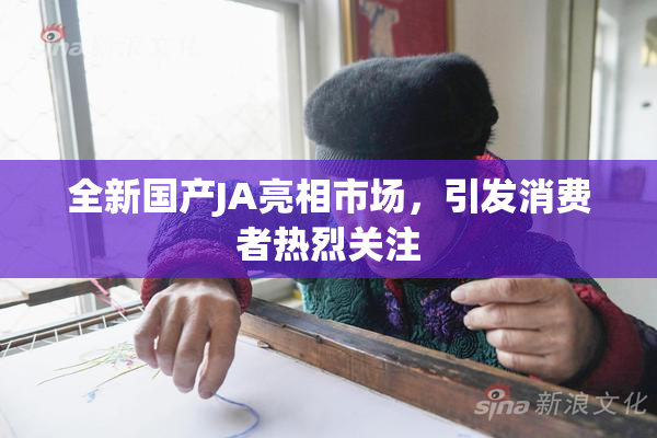 全新国产JA亮相市场，引发消费者热烈关注