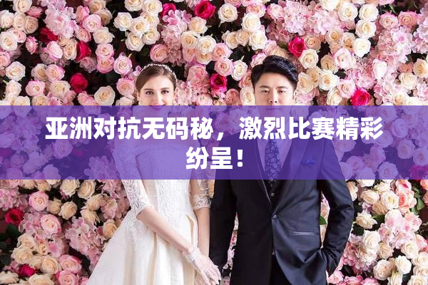 亚洲对抗无码秘，激烈比赛精彩纷呈！