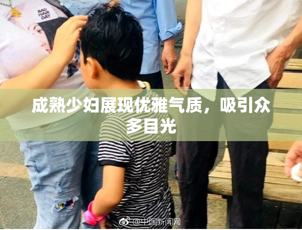 成熟少妇展现优雅气质，吸引众多目光