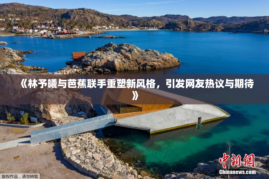 《林予曦与芭蕉联手重塑新风格，引发网友热议与期待》