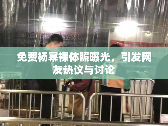 免费杨幂裸体照曝光，引发网友热议与讨论
