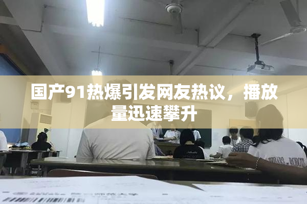 国产91热爆引发网友热议，播放量迅速攀升