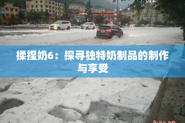 揉捏奶6：探寻独特奶制品的制作与享受