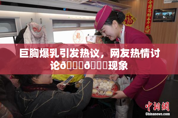 巨胸爆乳引发热议，网友热情讨论🔞🔞现象