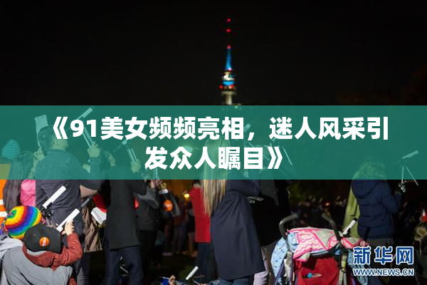 《91美女频频亮相，迷人风采引发众人瞩目》