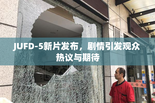 JUFD-5新片发布，剧情引发观众热议与期待