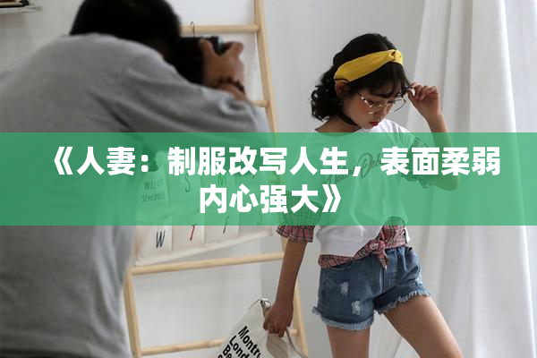《人妻：制服改写人生，表面柔弱内心强大》