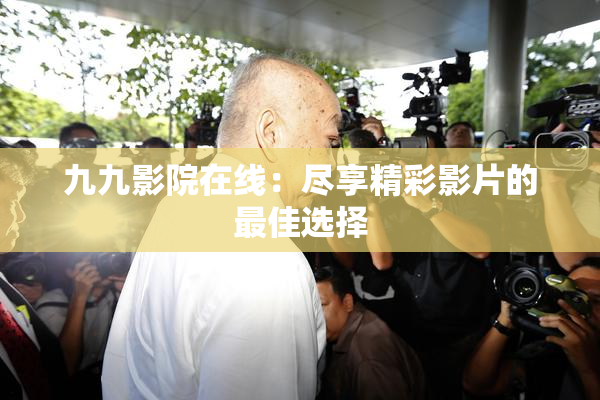 九九影院在线：尽享精彩影片的最佳选择
