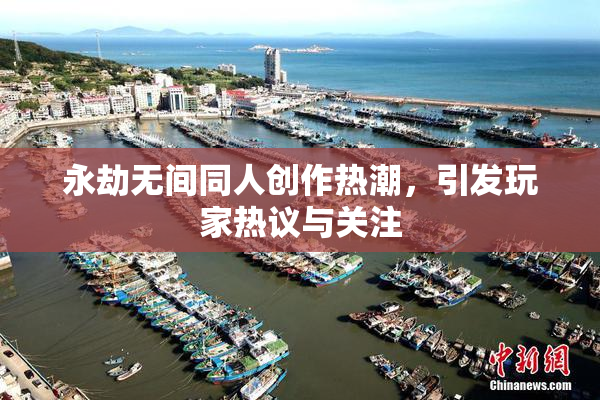 永劫无间同人创作热潮，引发玩家热议与关注