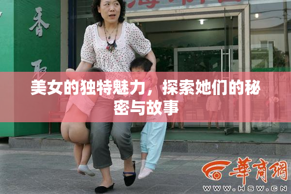 美女的独特魅力，探索她们的秘密与故事