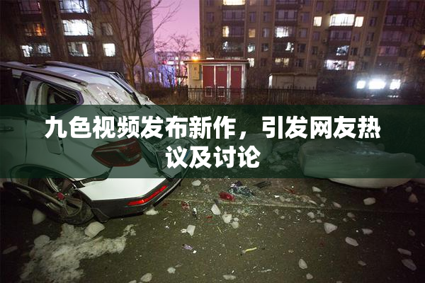 九色视频发布新作，引发网友热议及讨论