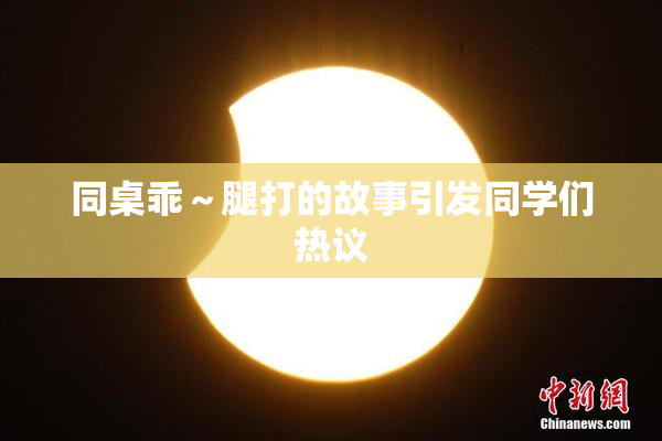 同桌乖～腿打的故事引发同学们热议