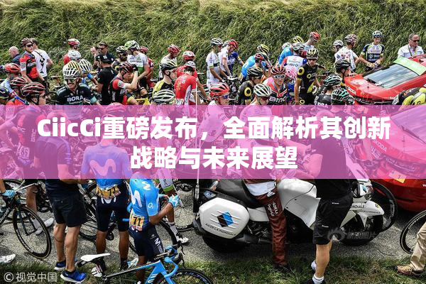 CiicCi重磅发布，全面解析其创新战略与未来展望