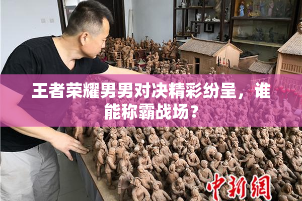 王者荣耀男男对决精彩纷呈，谁能称霸战场？