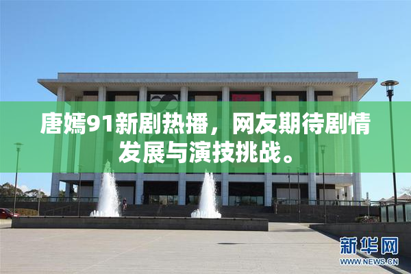 唐嫣91新剧热播，网友期待剧情发展与演技挑战。