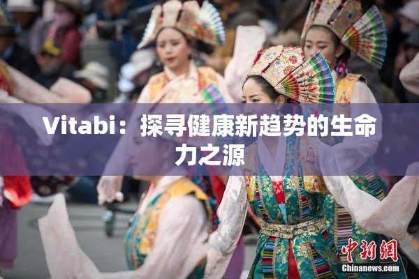 Vitabi：探寻健康新趋势的生命力之源