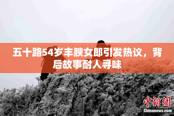 五十路54岁丰腴女郎引发热议，背后故事耐人寻味
