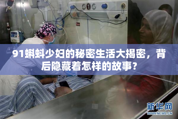 91蝌蚪少妇的秘密生活大揭密，背后隐藏着怎样的故事？