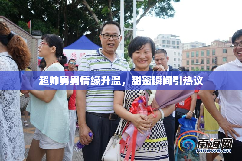 超帅男男情缘升温，甜蜜瞬间引热议