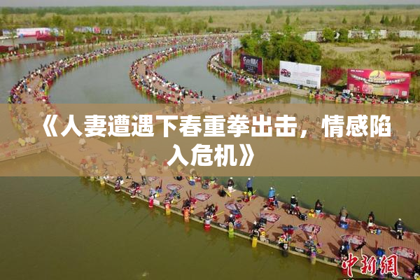 《人妻遭遇下春重拳出击，情感陷入危机》