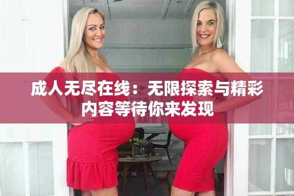成人无尽在线：无限探索与精彩内容等待你来发现