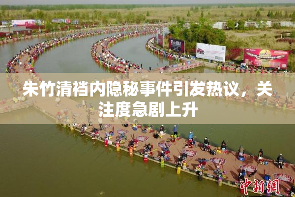 朱竹清裆内隐秘事件引发热议，关注度急剧上升