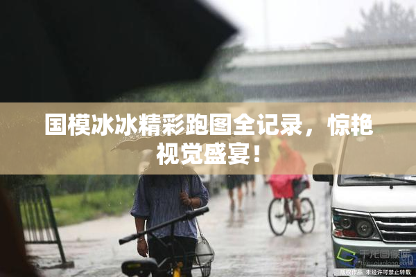 国模冰冰精彩跑图全记录，惊艳视觉盛宴！