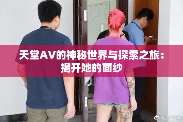 天堂A∨的神秘世界与探索之旅：揭开她的面纱