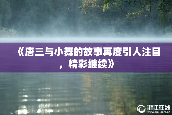 《唐三与小舞的故事再度引人注目，精彩继续》